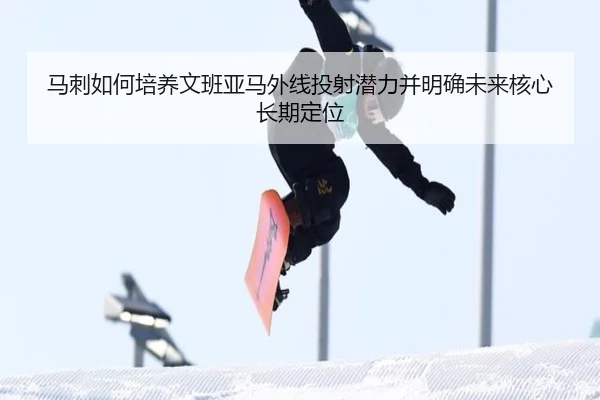 马刺如何培养文班亚马外线投射潜力并明确未来核心长期定位 | pg