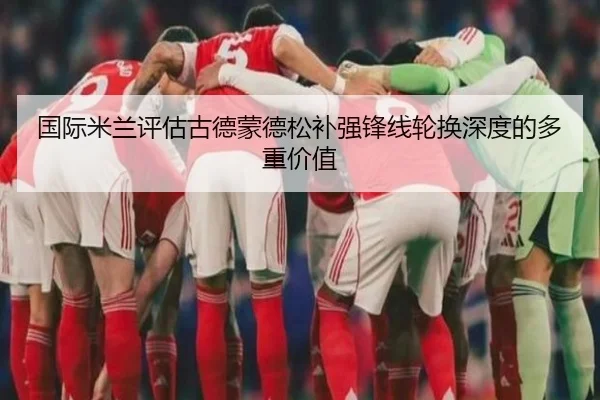 国际米兰评估古德蒙德松补强锋线轮换深度的多重价值