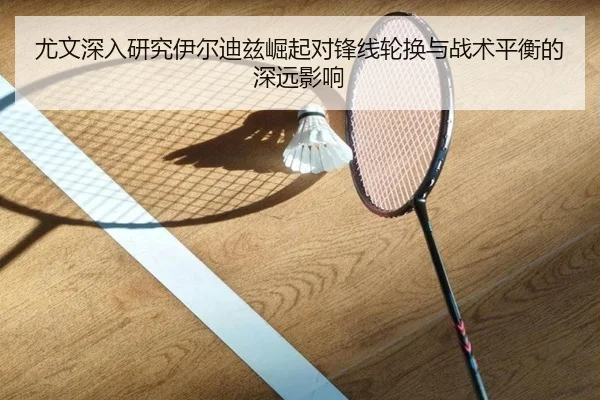 尤文深入研究伊尔迪兹崛起对锋线轮换与战术平衡的深远影响